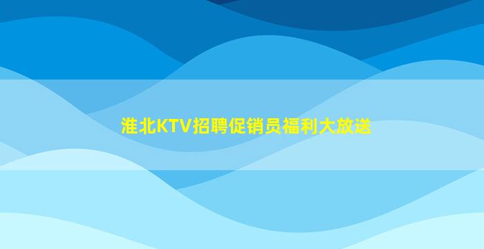 淮北KTV招聘促销员福利大放送